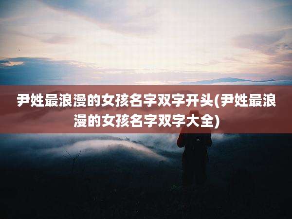 尹姓最浪漫的女孩名字双字开头(尹姓最浪漫的女孩名字双字大全)