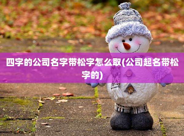 四字的公司名字带松字怎么取(公司起名带松字的)