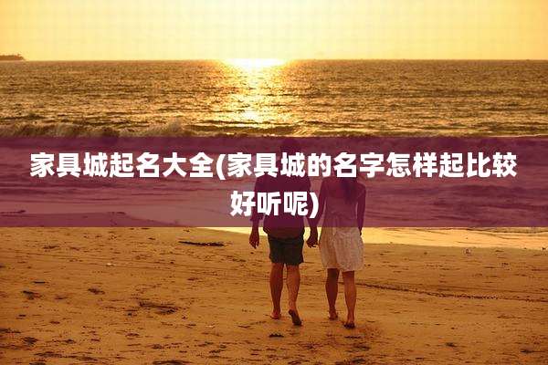 家具城起名大全(家具城的名字怎样起比较好听呢)