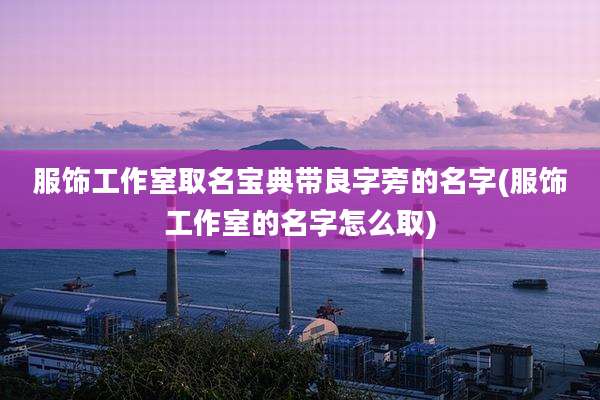 服饰工作室取名宝典带良字旁的名字(服饰工作室的名字怎么取)