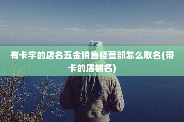 有卡字的店名五金销售经营部怎么取名(带卡的店铺名)