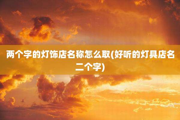 两个字的灯饰店名称怎么取(好听的灯具店名二个字)