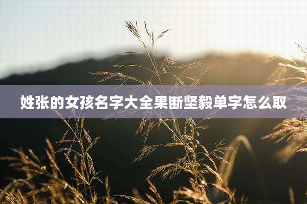 姓张的女孩名字大全果断坚毅单字怎么取