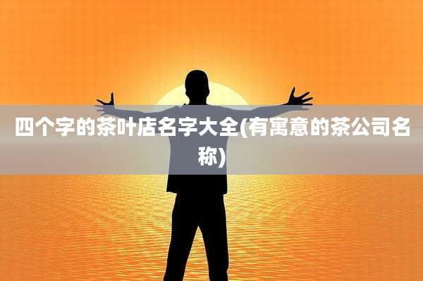 四个字的茶叶店名字大全(有寓意的茶公司名称)