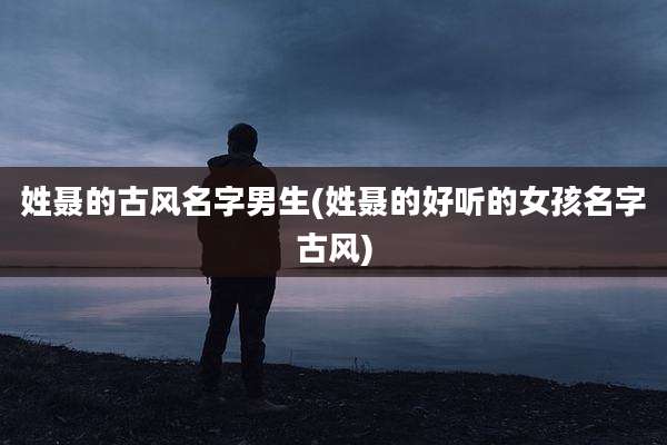 姓聂的古风名字男生(姓聂的好听的女孩名字古风)