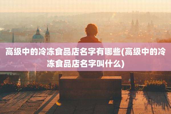高级中的冷冻食品店名字有哪些(高级中的冷冻食品店名字叫什么)