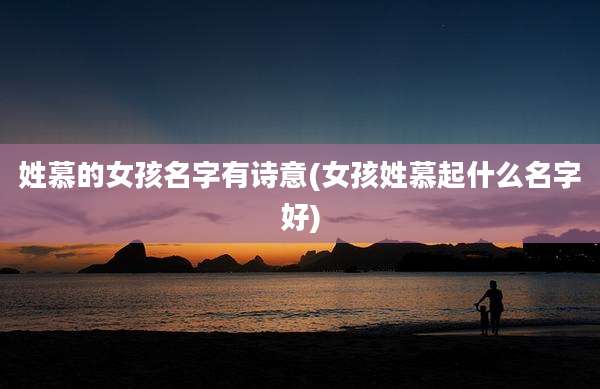 姓慕的女孩名字有诗意(女孩姓慕起什么名字好)