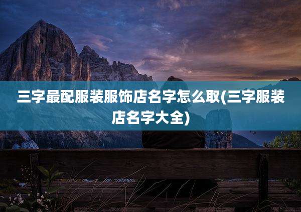 三字最配服装服饰店名字怎么取(三字服装店名字大全)