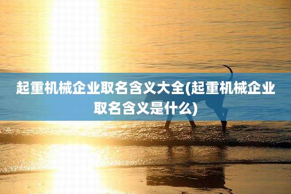 起重机械企业取名含义大全(起重机械企业取名含义是什么)