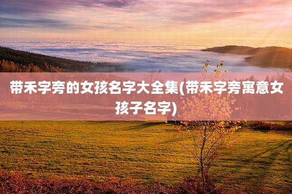 带禾字旁的女孩名字大全集(带禾字旁寓意女孩子名字)