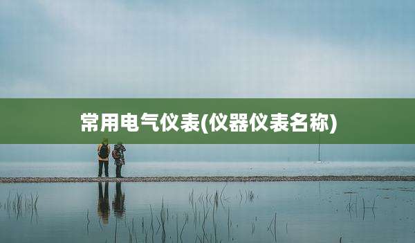 常用电气仪表(仪器仪表名称)