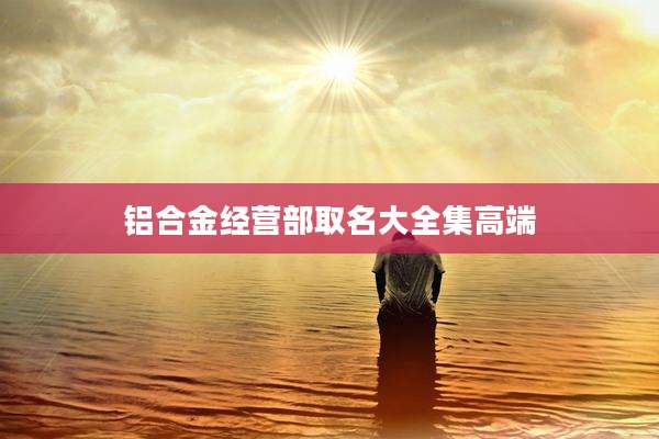铝合金经营部取名大全集高端