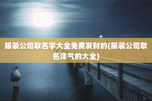服装公司取名字大全免费发财的(服装公司取名洋气的大全)