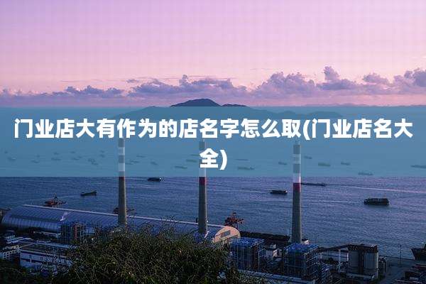 门业店大有作为的店名字怎么取(门业店名大全)
