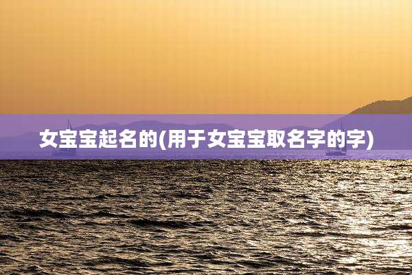 女宝宝起名的(用于女宝宝取名字的字)