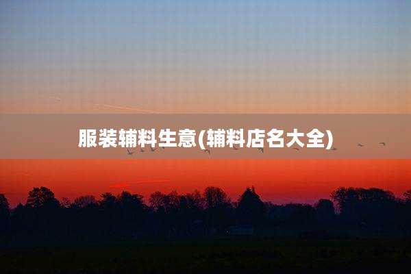 服装辅料生意(辅料店名大全)