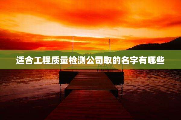 适合工程质量检测公司取的名字有哪些