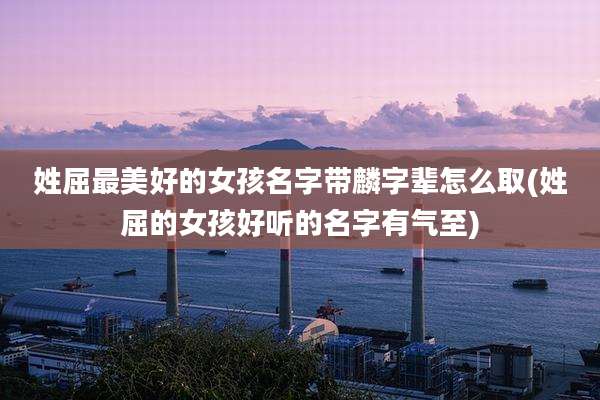 姓屈最美好的女孩名字带麟字辈怎么取(姓屈的女孩好听的名字有气至)