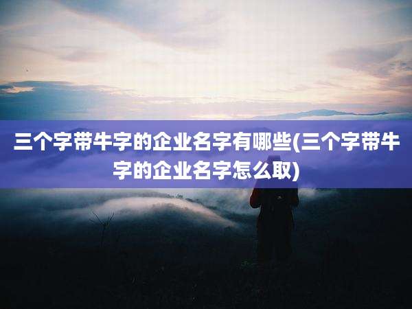 三个字带牛字的企业名字有哪些(三个字带牛字的企业名字怎么取)