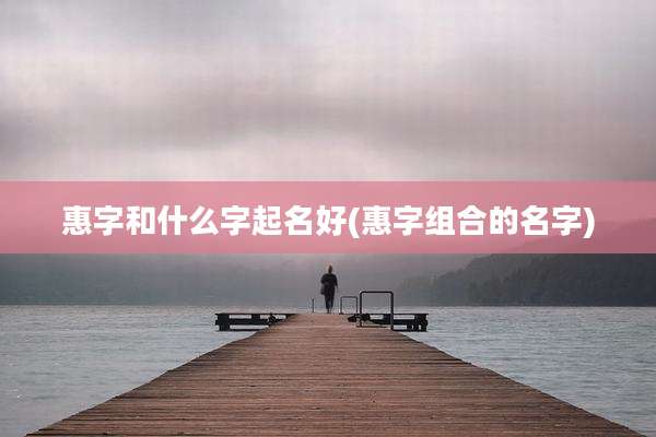 惠字和什么字起名好(惠字组合的名字)