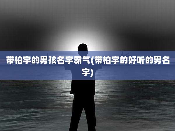 带柏字的男孩名字霸气(带柏字的好听的男名字)