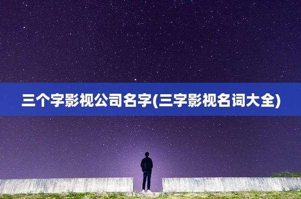 三个字影视公司名字(三字影视名词大全)