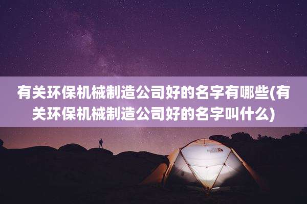有关环保机械制造公司好的名字有哪些(有关环保机械制造公司好的名字叫什么)