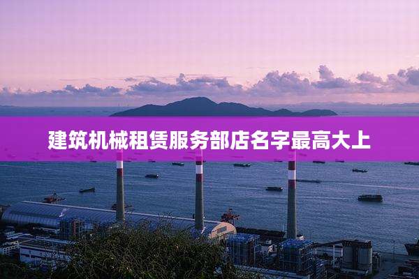 建筑机械租赁服务部店名字最高大上