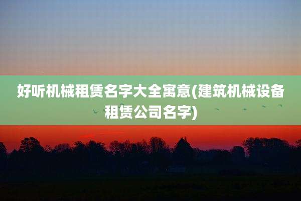 好听机械租赁名字大全寓意(建筑机械设备租赁公司名字)