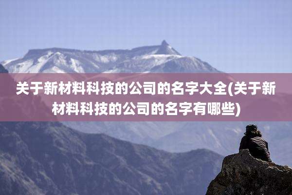 关于新材料科技的公司的名字大全(关于新材料科技的公司的名字有哪些)