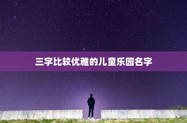 三字比较优雅的儿童乐园名字