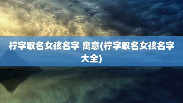柠字取名女孩名字 寓意(柠字取名女孩名字大全)
