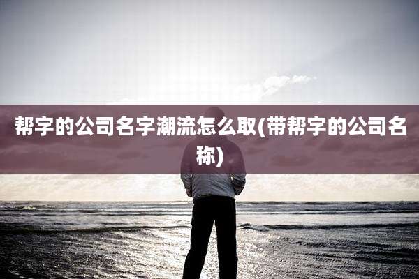 帮字的公司名字潮流怎么取(带帮字的公司名称)