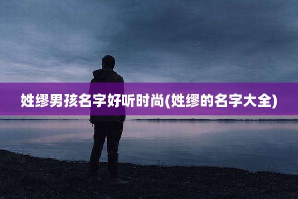 姓缪男孩名字好听时尚(姓缪的名字大全)