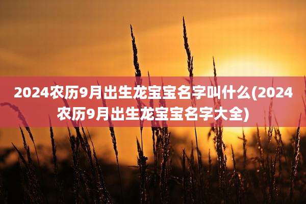 2024农历9月出生龙宝宝名字叫什么(2024农历9月出生龙宝宝名字大全)