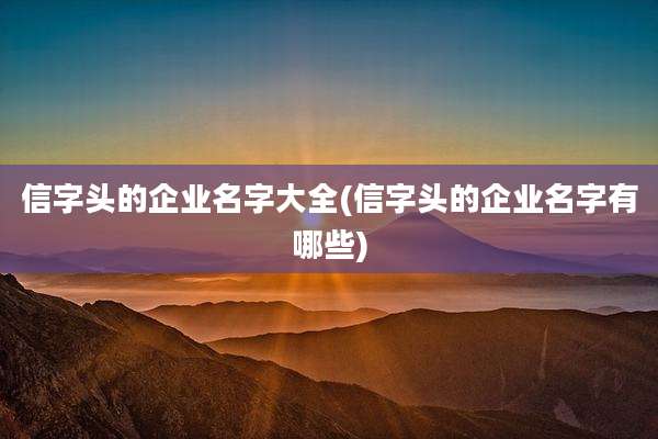 信字头的企业名字大全(信字头的企业名字有哪些)