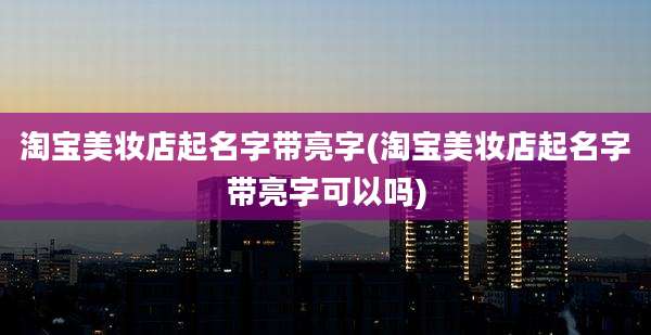 淘宝美妆店起名字带亮字(淘宝美妆店起名字带亮字可以吗)
