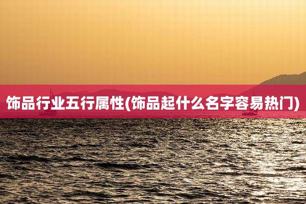 饰品行业五行属性(饰品起什么名字容易热门)