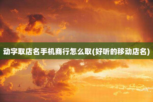 动字取店名手机商行怎么取(好听的移动店名)