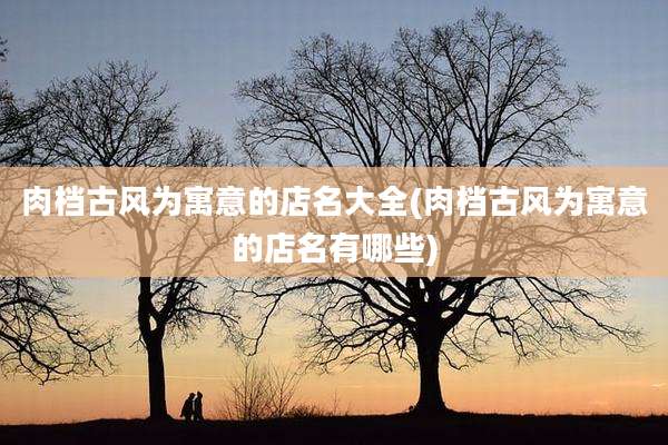 肉档古风为寓意的店名大全(肉档古风为寓意的店名有哪些)