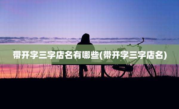 带开字三字店名有哪些(带开字三字店名)