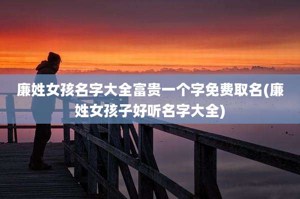 廉姓女孩名字大全富贵一个字免费取名(廉姓女孩子好听名字大全)