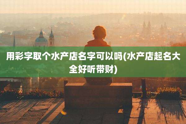 用彩字取个水产店名字可以吗(水产店起名大全好听带财)