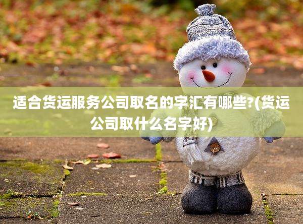 适合货运服务公司取名的字汇有哪些?(货运公司取什么名字好)