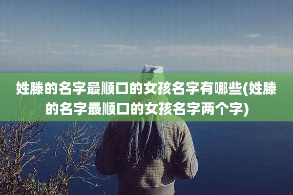 姓滕的名字最顺口的女孩名字有哪些(姓滕的名字最顺口的女孩名字两个字)