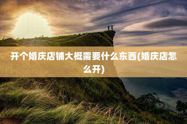 开个婚庆店铺大概需要什么东西(婚庆店怎么开)