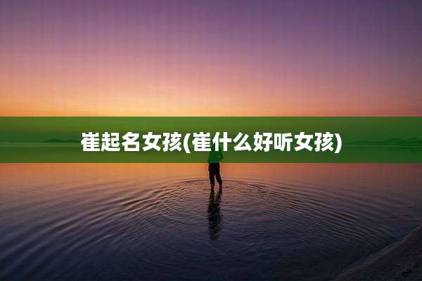 崔起名女孩(崔什么好听女孩)
