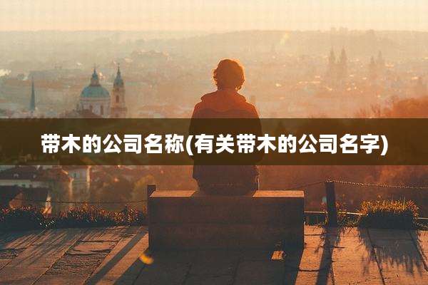 带木的公司名称(有关带木的公司名字)