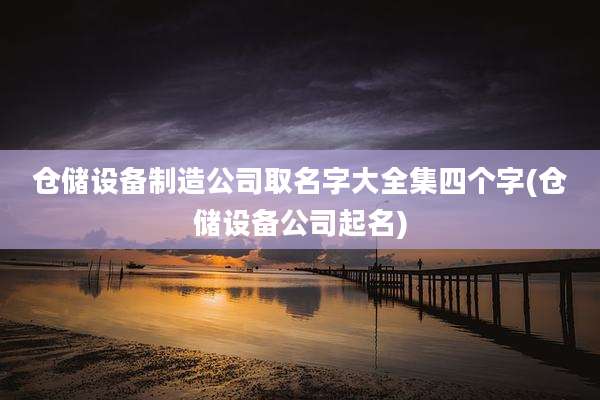 仓储设备制造公司取名字大全集四个字(仓储设备公司起名)