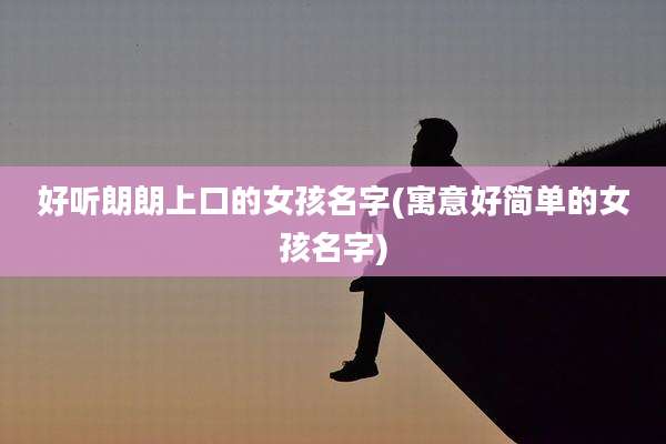 好听朗朗上口的女孩名字(寓意好简单的女孩名字)